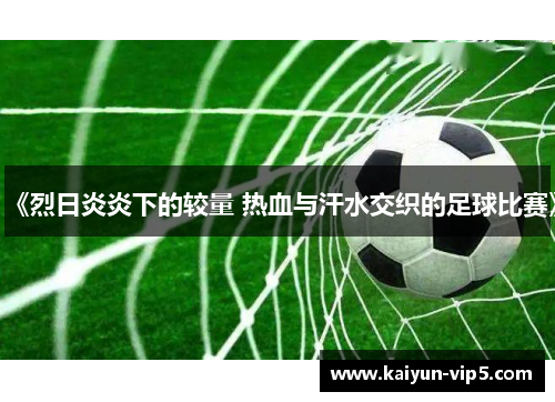 《烈日炎炎下的较量 热血与汗水交织的足球比赛》